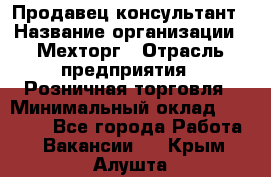 Продавец-консультант › Название организации ­ Мехторг › Отрасль предприятия ­ Розничная торговля › Минимальный оклад ­ 25 000 - Все города Работа » Вакансии   . Крым,Алушта